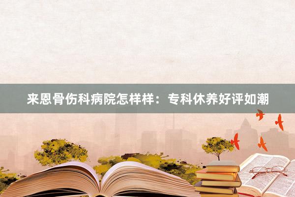 来恩骨伤科病院怎样样：专科休养好评如潮
