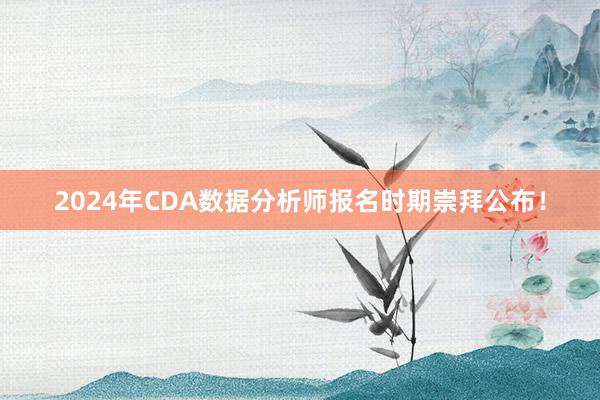 2024年CDA数据分析师报名时期崇拜公布！