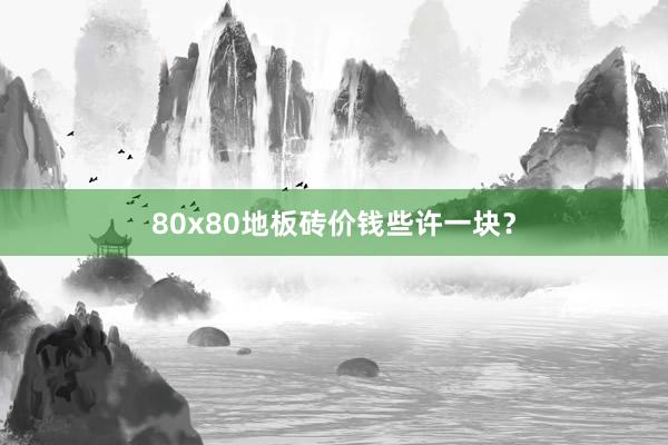 80x80地板砖价钱些许一块？