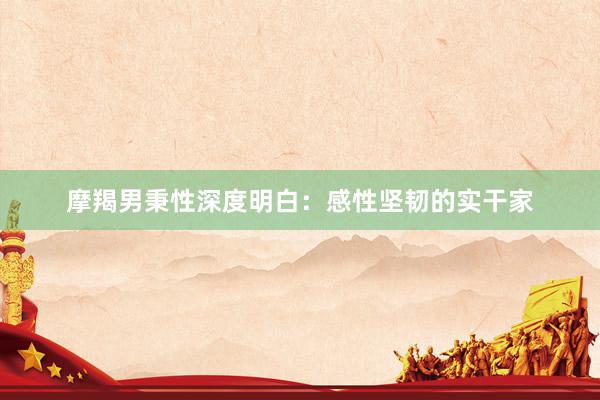 摩羯男秉性深度明白：感性坚韧的实干家