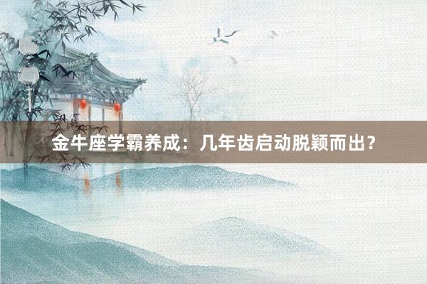 金牛座学霸养成：几年齿启动脱颖而出？